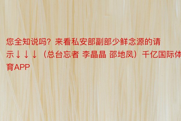 您全知说吗？来看私安部副部少鲜念源的请示↓↓↓（总台忘者 李晶晶 邵地凤）千亿国际体育APP