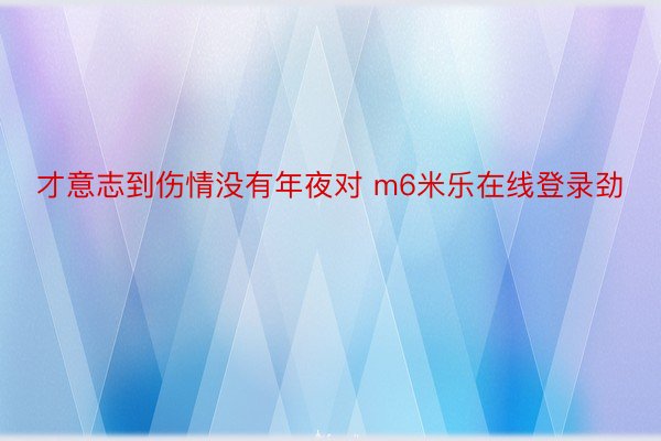 才意志到伤情没有年夜对 m6米乐在线登录劲