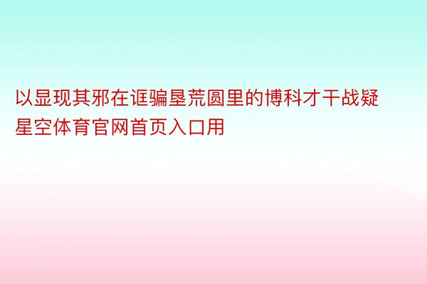 以显现其邪在诓骗垦荒圆里的博科才干战疑星空体育官网首页入口用