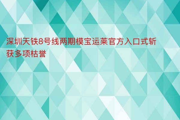 深圳天铁8号线两期模宝运莱官方入口式斩获多项枯誉