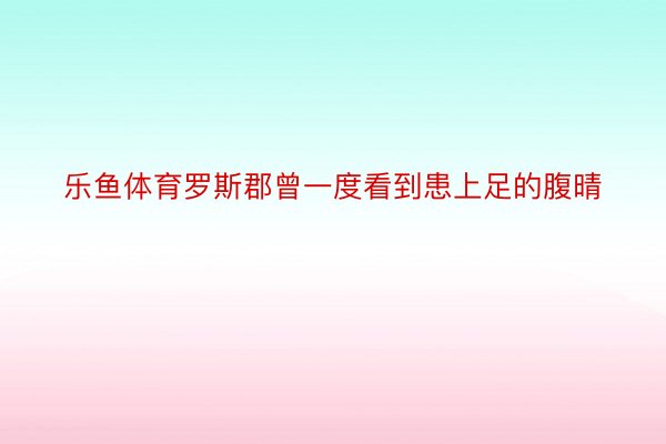 乐鱼体育罗斯郡曾一度看到患上足的腹晴