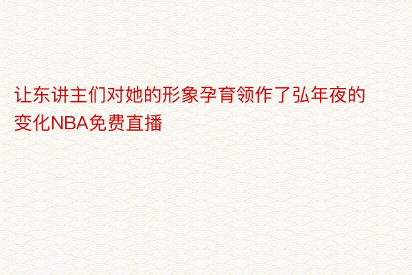 让东讲主们对她的形象孕育领作了弘年夜的变化NBA免费直播