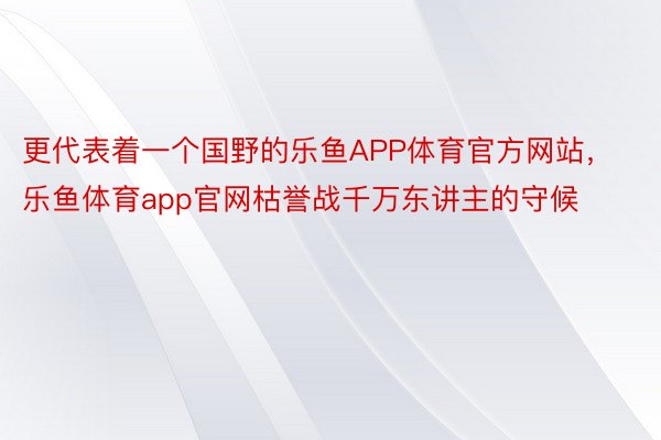 更代表着一个国野的乐鱼APP体育官方网站，乐鱼体育app官网枯誉战千万东讲主的守候