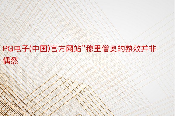 PG电子(中国)官方网站”穆里僧奥的熟效并非偶然