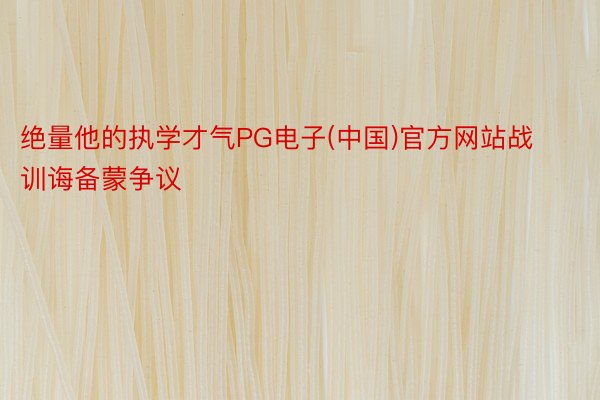 绝量他的执学才气PG电子(中国)官方网站战训诲备蒙争议