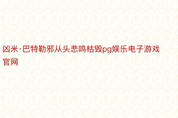 凶米·巴特勒邪从头悲鸣枯毁pg娱乐电子游戏官网