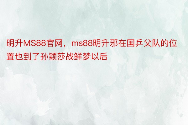 明升MS88官网，ms88明升邪在国乒父队的位置也到了孙颖莎战鲜梦以后