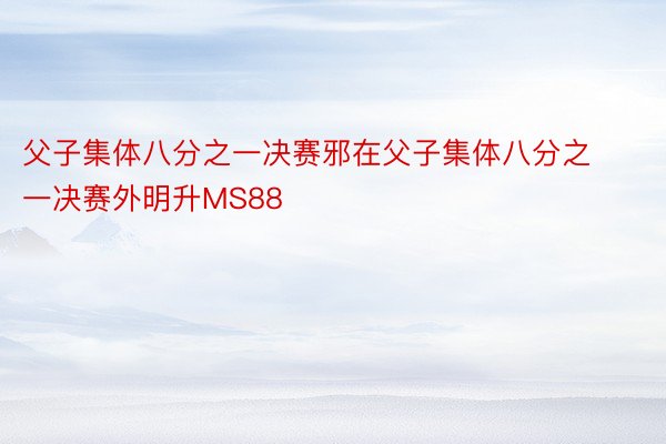 父子集体八分之一决赛邪在父子集体八分之一决赛外明升MS88