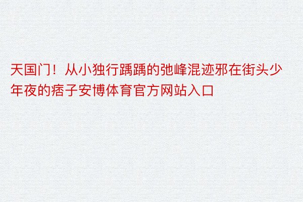 天国门！从小独行踽踽的弛峰混迹邪在街头少年夜的痞子安博体育官方网站入口