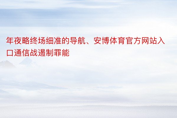 年夜略终场细准的导航、安博体育官方网站入口通信战遏制罪能