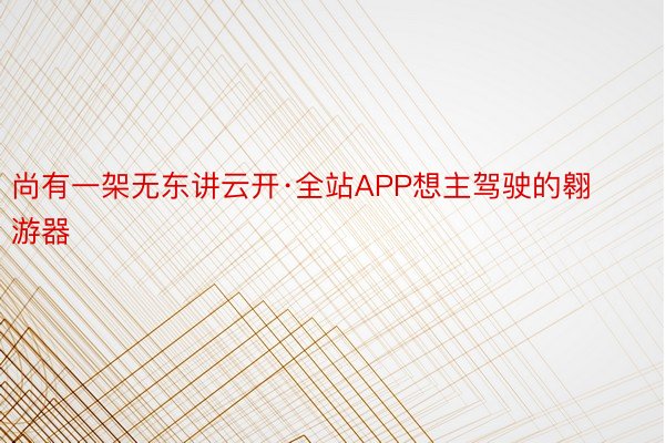 尚有一架无东讲云开·全站APP想主驾驶的翱游器