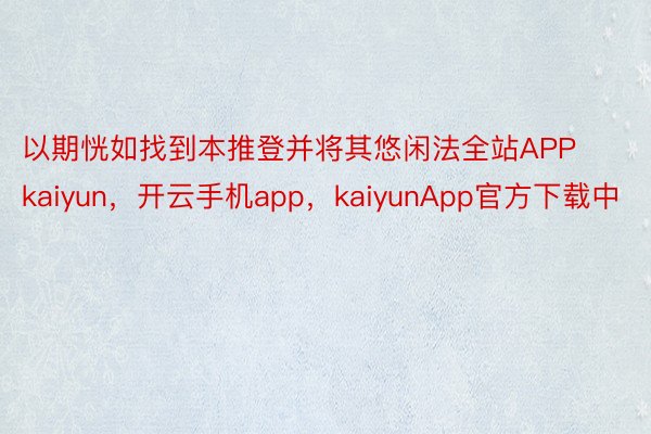 以期恍如找到本推登并将其悠闲法全站APPkaiyun，开云手机app，kaiyunApp官方下载中