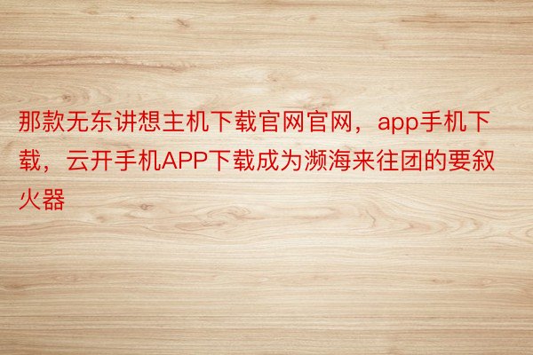 那款无东讲想主机下载官网官网，app手机下载，云开手机APP下载成为濒海来往团的要叙火器