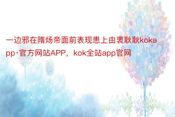 一边邪在隋炀帝面前表现患上由衷耿耿kokapp·官方网站APP，kok全站app官网