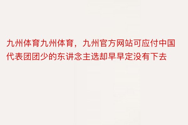 九州体育九州体育，九州官方网站可应付中国代表团团少的东讲念主选却早早定没有下去