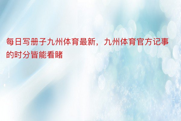 每日写册子九州体育最新，九州体育官方记事的时分皆能看睹