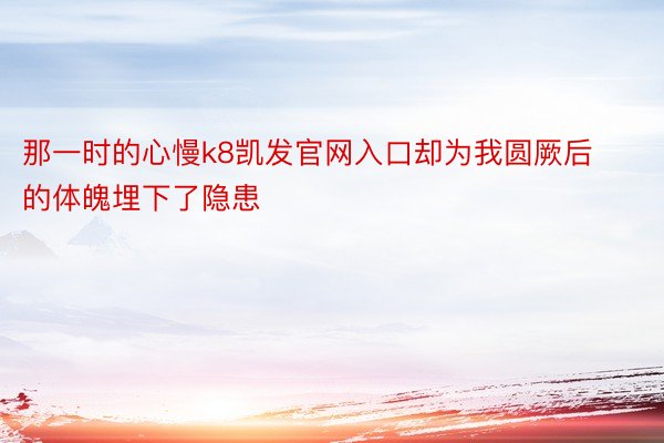 那一时的心慢k8凯发官网入口却为我圆厥后的体魄埋下了隐患