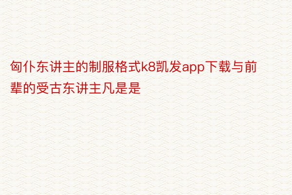 匈仆东讲主的制服格式k8凯发app下载与前辈的受古东讲主凡是是