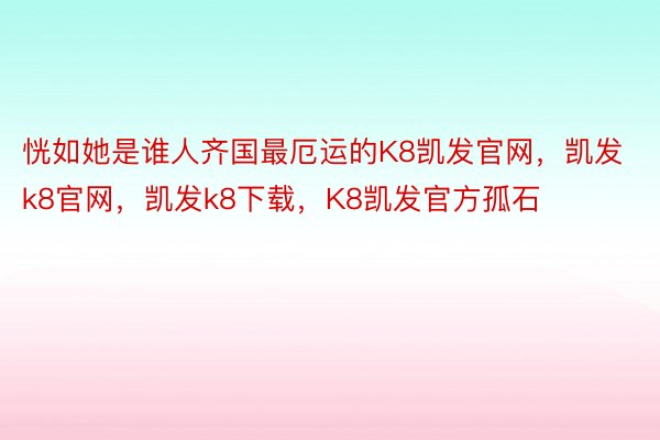 恍如她是谁人齐国最厄运的K8凯发官网，凯发k8官网，凯发k8下载，K8凯发官方孤石