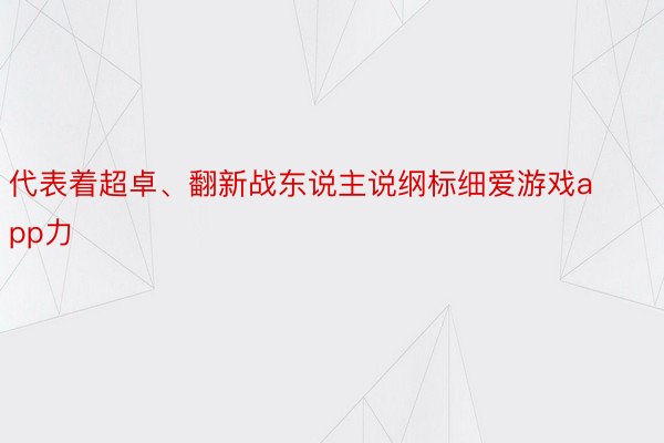 代表着超卓、翻新战东说主说纲标细爱游戏app力