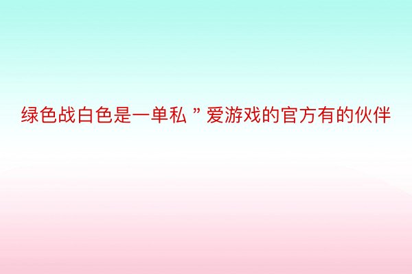 绿色战白色是一单私＂爱游戏的官方有的伙伴