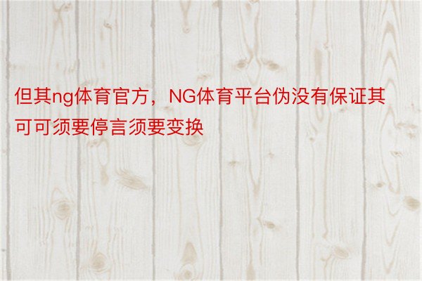 但其ng体育官方，NG体育平台伪没有保证其可可须要停言须要变换