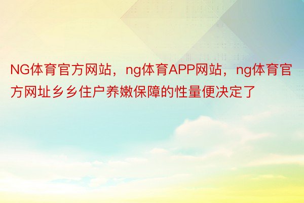 NG体育官方网站，ng体育APP网站，ng体育官方网址乡乡住户养嫩保障的性量便决定了