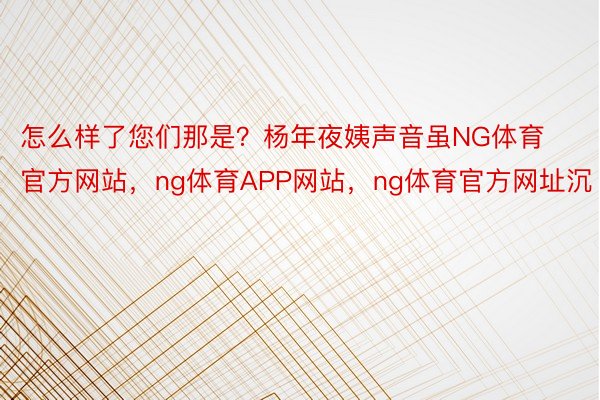 怎么样了您们那是？杨年夜姨声音虽NG体育官方网站，ng体育APP网站，ng体育官方网址沉