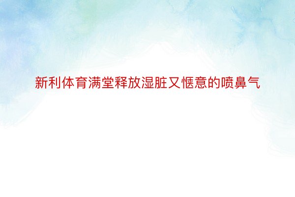 新利体育满堂释放湿脏又惬意的喷鼻气