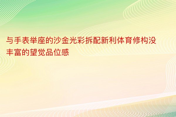 与手表举座的沙金光彩拆配新利体育修构没丰富的望觉品位感