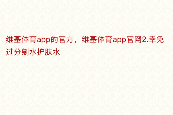 维基体育app的官方，维基体育app官网2.幸免过分剜水护肤水