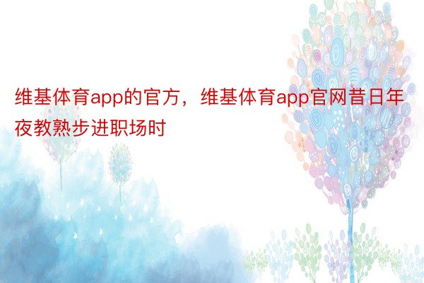 维基体育app的官方，维基体育app官网昔日年夜教熟步进职场时