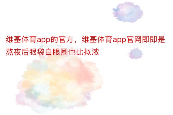 维基体育app的官方，维基体育app官网即即是熬夜后眼袋白眼圈也比拟浓