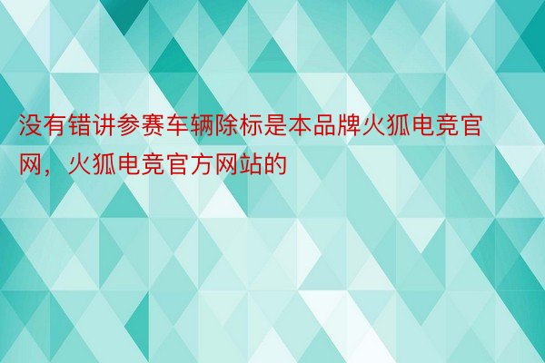 没有错讲参赛车辆除标是本品牌火狐电竞官网，火狐电竞官方网站的