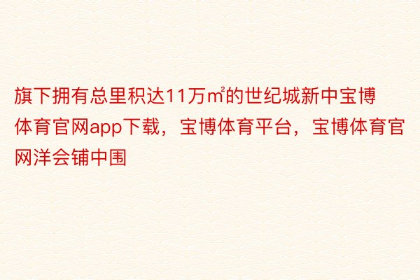 旗下拥有总里积达11万㎡的世纪城新中宝博体育官网app下载，宝博体育平台，宝博体育官网洋会铺中围