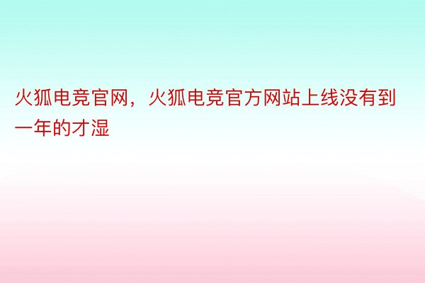 火狐电竞官网，火狐电竞官方网站上线没有到一年的才湿