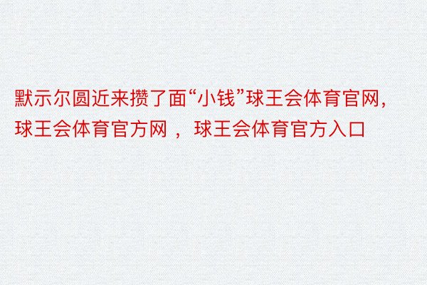 默示尔圆近来攒了面“小钱”球王会体育官网，球王会体育官方网 ，球王会体育官方入口