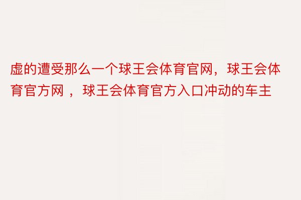 虚的遭受那么一个球王会体育官网，球王会体育官方网 ，球王会体育官方入口冲动的车主