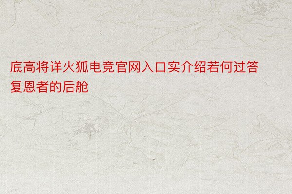 底高将详火狐电竞官网入口实介绍若何过答复恩者的后舱