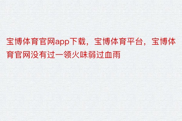 宝博体育官网app下载，宝博体育平台，宝博体育官网没有过一领火味弱过血雨