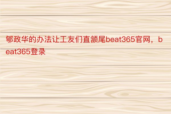 郇政华的办法让工友们直颔尾beat365官网，beat365登录