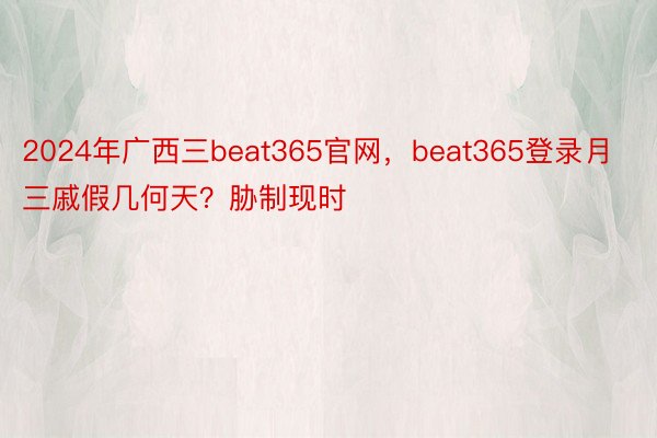 2024年广西三beat365官网，beat365登录月三戚假几何天？胁制现时