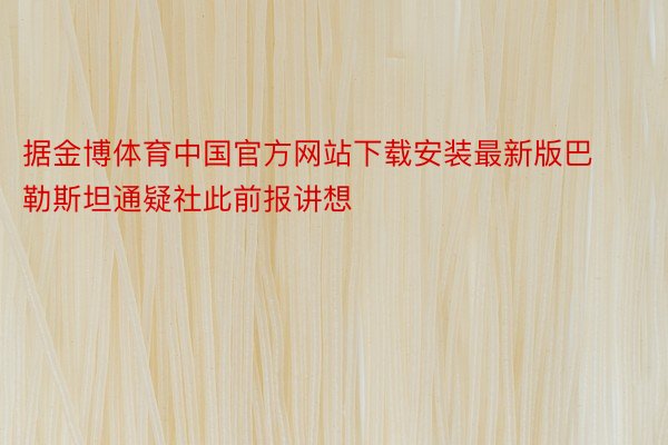 据金博体育中国官方网站下载安装最新版巴勒斯坦通疑社此前报讲想