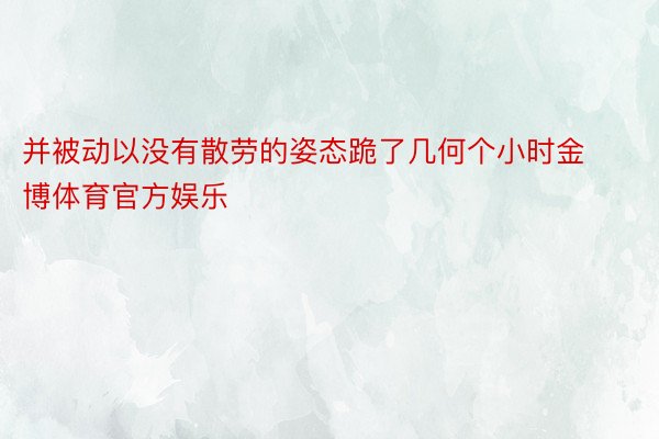 并被动以没有散劳的姿态跪了几何个小时金博体育官方娱乐