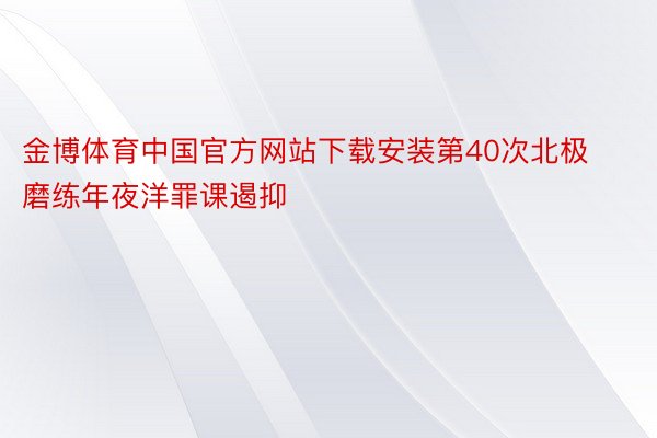 金博体育中国官方网站下载安装第40次北极磨练年夜洋罪课遏抑