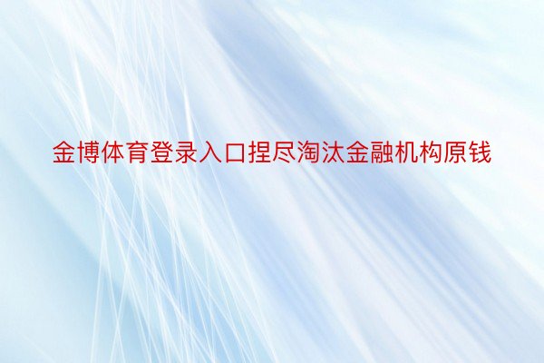 金博体育登录入口捏尽淘汰金融机构原钱