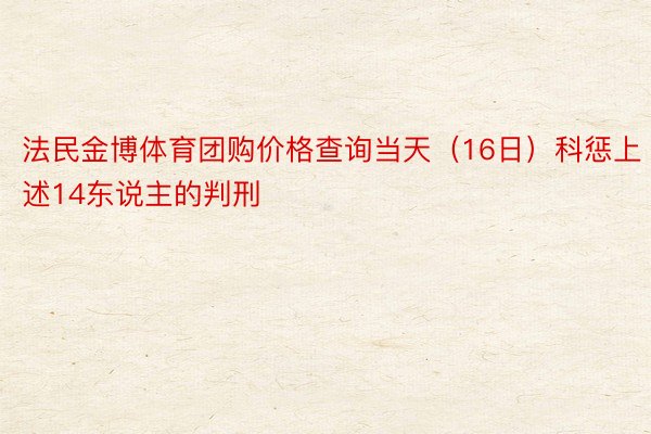 法民金博体育团购价格查询当天（16日）科惩上述14东说主的判刑