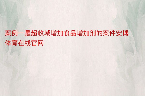 案例一是超收域增加食品增加剂的案件安博体育在线官网