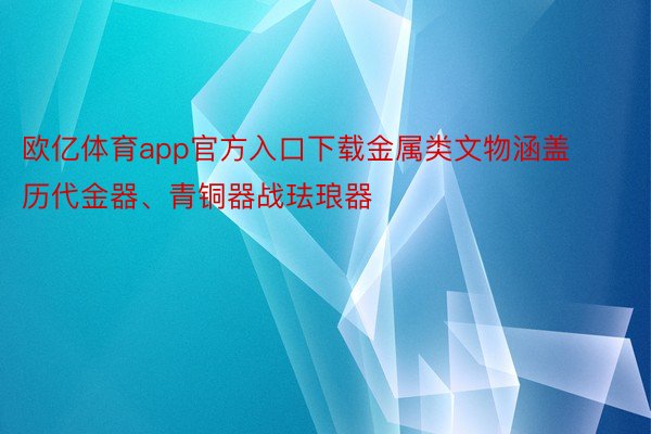 欧亿体育app官方入口下载金属类文物涵盖历代金器、青铜器战珐琅器