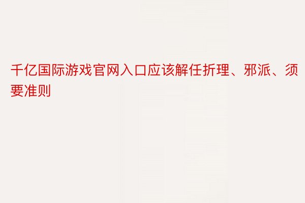 千亿国际游戏官网入口应该解任折理、邪派、须要准则